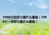199810月初七是什么星座（1998十一月初七是什么星座）
