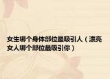 女生哪个身体部位最吸引人（漂亮女人哪个部位最吸引你）