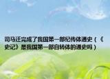 司马迁完成了我国第一部纪传体通史（《史记》是我国第一部自转体的通史吗）