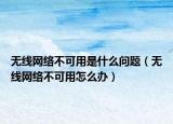 无线网络不可用是什么问题（无线网络不可用怎么办）