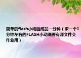 简单的flash小动画成品一分钟（求一个1分钟左右的FLASH小动画要有源文件交作业用）
