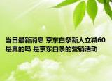 当日最新消息 京东白条新人立减60是真的吗 是京东白条的营销活动
