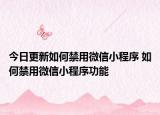 今日更新如何禁用微信小程序 如何禁用微信小程序功能
