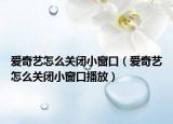 爱奇艺怎么关闭小窗口（爱奇艺怎么关闭小窗口播放）