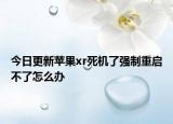 今日更新苹果xr死机了强制重启不了怎么办
