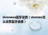 vivonexa蓝牙设置（vivonex怎么设置蓝牙连接）