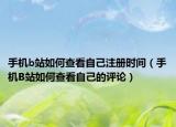 手机b站如何查看自己注册时间（手机B站如何查看自己的评论）