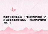 两岸青山相对出孤帆一片日边来描写的是哪个名胜（两岸青山相对出孤帆一片日边来的名胜在什么地方）