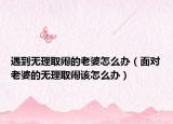 遇到无理取闹的老婆怎么办（面对老婆的无理取闹该怎么办）