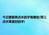 今日更新两点水的字有哪些(带三点水寓意好的字)
