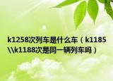 k1258次列车是什么车（k1185\k1188次是同一辆列车吗）