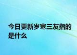 今日更新岁寒三友指的是什么