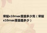荣耀x10max重量多少克（荣耀x10max重量是多少）