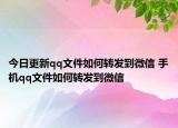 今日更新qq文件如何转发到微信 手机qq文件如何转发到微信