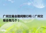 广州交易会期间限行吗（广州交易会有几个）