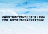 评审高级工程师论文要发到什么期刊上（职称论文发表一般有些什么要求我是评高级工程师的）