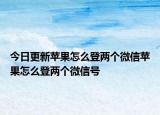 今日更新苹果怎么登两个微信苹果怎么登两个微信号