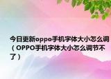 今日更新oppo手机字体大小怎么调（OPPO手机字体大小怎么调节不了）
