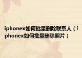 iphonex如何批量删除联系人（iphonex如何批量删除照片）
