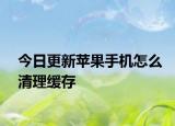 今日更新苹果手机怎么清理缓存