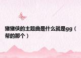 猪猪侠的主题曲是什么就是gg（帮的那个）