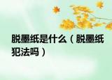 脱墨纸是什么（脱墨纸犯法吗）