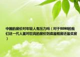 中国的房价对年轻人有压力吗（对于8090的我们这一代人面对巨高的房价到底是租房还是买房）