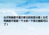 台式电脑是不是只要主机和显示器（台式电脑是不是就一个主机一个显示器就可以了）