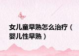 女儿童早熟怎么治疗（婴儿性早熟）