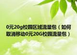 0元20g校园区域流量包（如何取消移动0元20G校园流量包）