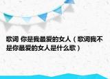歌词 你是我最爱的女人（歌词我不是你最爱的女人是什么歌）
