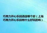 巧克力开心乐园酒店哪个好（上海巧克力开心乐园有什么好玩的吗）