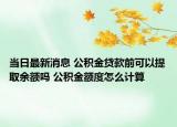 当日最新消息 公积金贷款前可以提取余额吗 公积金额度怎么计算