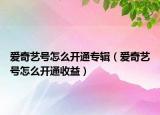 爱奇艺号怎么开通专辑（爱奇艺号怎么开通收益）
