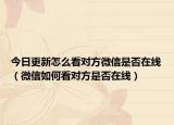今日更新怎么看对方微信是否在线（微信如何看对方是否在线）