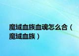 魔域血族血魂怎么合（魔域血族）