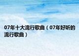 07年十大流行歌曲（07年好听的流行歌曲）