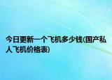 今日更新一个飞机多少钱(国产私人飞机价格表)