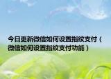 今日更新微信如何设置指纹支付（微信如何设置指纹支付功能）