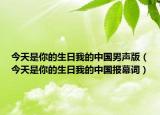 今天是你的生日我的中国男声版（今天是你的生日我的中国报幕词）
