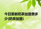 今日更新奶茶加盟费多少(奶茶加盟)