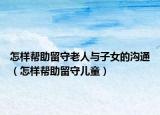 怎样帮助留守老人与子女的沟通（怎样帮助留守儿童）