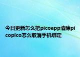 今日更新怎么把picoapp清除picopico怎么取消手机绑定