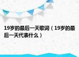 19岁的最后一天歌词（19岁的最后一天代表什么）
