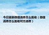 今日更新微信消息怎么拒收（微信消息怎么拒收对方消息）