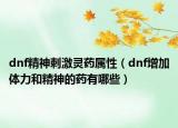 dnf精神刺激灵药属性（dnf增加体力和精神的药有哪些）