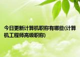 今日更新计算机职称有哪些(计算机工程师高级职称)
