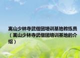 嵩山少林寺武僧团培训基地教练员（嵩山少林寺武僧团培训基地的介绍）