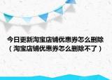 今日更新淘宝店铺优惠券怎么删除（淘宝店铺优惠券怎么删除不了）