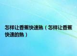 怎样让香蕉快速熟（怎样让香蕉快速的熟）